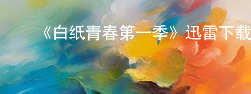 ﻿陈昌达发布﻿《白纸青春第一季》迅雷下载/在线观看-都市情感-美剧天堂